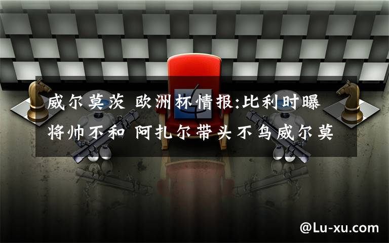 威爾莫茨 歐洲杯情報(bào):比利時曝將帥不和 阿扎爾帶頭不鳥威爾莫茨？