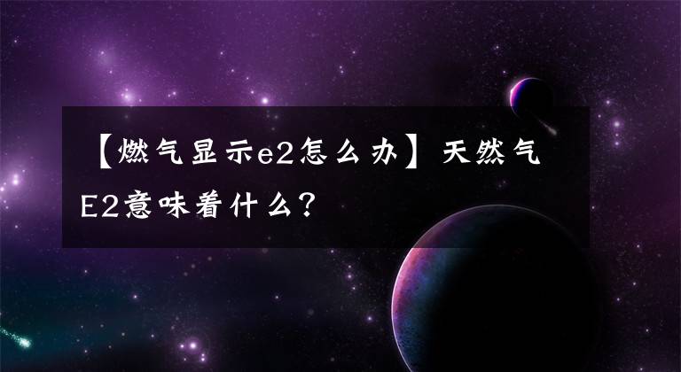 【燃?xì)怙@示e2怎么辦】天然氣E2意味著什么？