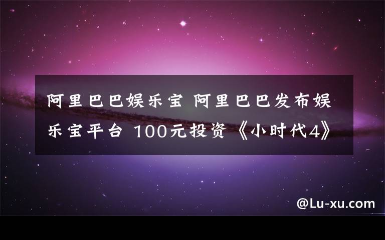 阿里巴巴娛樂寶 阿里巴巴發(fā)布娛樂寶平臺 100元投資《小時(shí)代4》