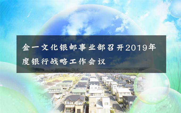 金一文化銀郵事業(yè)部召開(kāi)2019年度銀行戰(zhàn)略工作會(huì)議