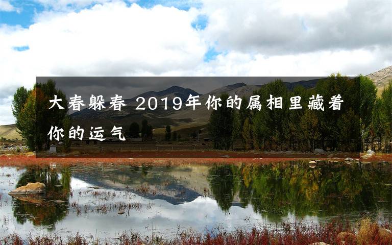 大春躲春 2019年你的屬相里藏著你的運(yùn)氣