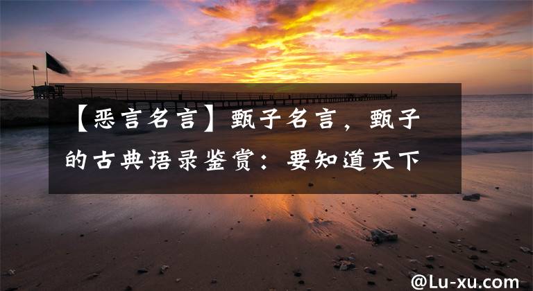 【惡言名言】甄子名言，甄子的古典語錄鑒賞：要知道天下的事，就要讀古今的書