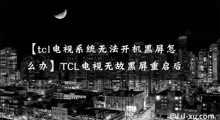 【tcl電視系統(tǒng)無(wú)法開(kāi)機(jī)黑屏怎么辦】TCL電視無(wú)故黑屏重啟后正常會(huì)怎么樣？電視一打開(kāi)，黑屏就閃了