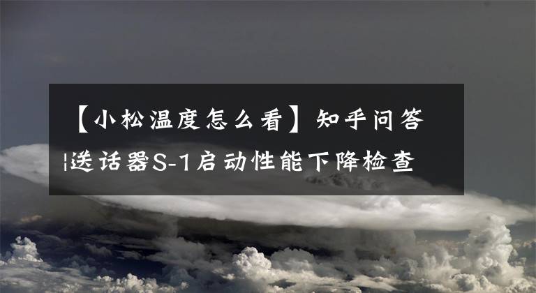 【小松溫度怎么看】知乎問答|送話器S-1啟動(dòng)性能下降檢查處理方法