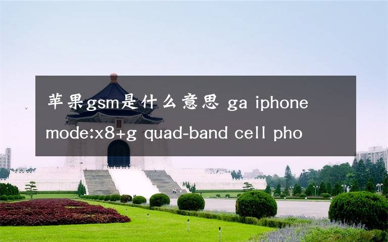 蘋(píng)果gsm是什么意思 ga iphone mode:x8+g quad-band cell phone是什么品牌型號(hào)的手機(jī)