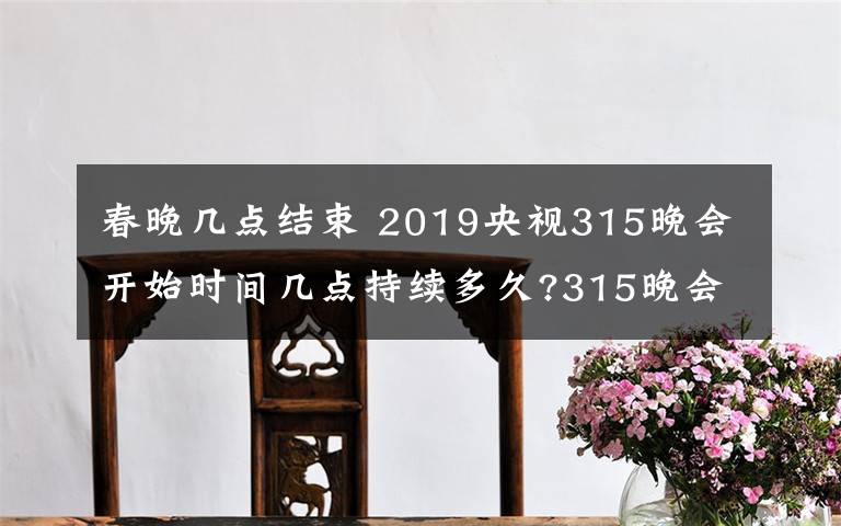 春晚幾點(diǎn)結(jié)束 2019央視315晚會開始時間幾點(diǎn)持續(xù)多久?315晚會直播頻道重播入口