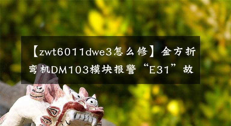 【zwt6011dwe3怎么修】金方折彎機(jī)DM103模塊報(bào)警“E31”故障排除