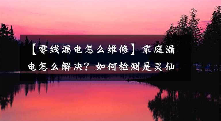 【零線漏電怎么維修】家庭漏電怎么解決？如何檢測是靈仙漏電？