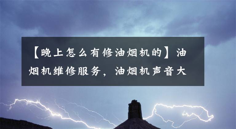 【晚上怎么有修油煙機(jī)的】油煙機(jī)維修服務(wù)，油煙機(jī)聲音大怎么辦？全國(guó)現(xiàn)場(chǎng)維修服務(wù)。