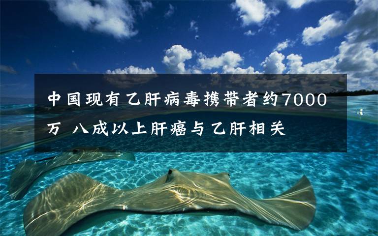 中國現(xiàn)有乙肝病毒攜帶者約7000萬 八成以上肝癌與乙肝相關(guān)