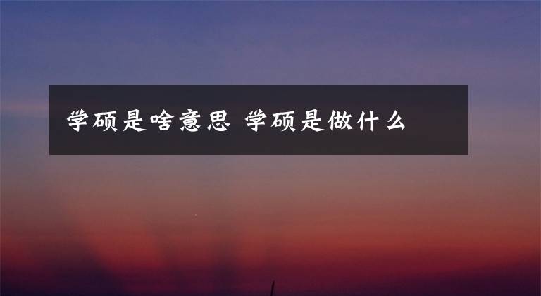 學(xué)碩是啥意思 學(xué)碩是做什么