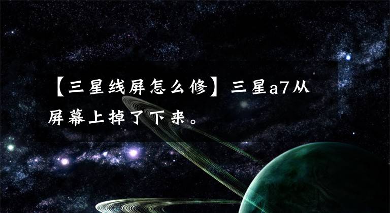 【三星線屏怎么修】三星a7從屏幕上掉了下來。