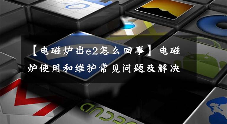 【電磁爐出e2怎么回事】電磁爐使用和維護(hù)常見問題及解決辦法