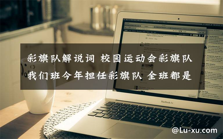 彩旗隊解說詞 校園運動會彩旗隊我們班今年擔任彩旗隊 全班都是男生 需要一份入場時的解說詞 還請各位高手指教 最好有200字 謝謝各位了