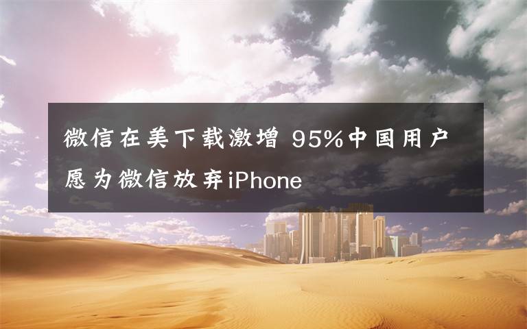 微信在美下載激增 95%中國(guó)用戶愿為微信放棄iPhone