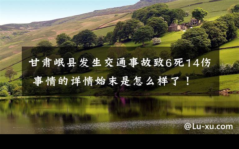 甘肅岷縣發(fā)生交通事故致6死14傷 事情的詳情始末是怎么樣了！