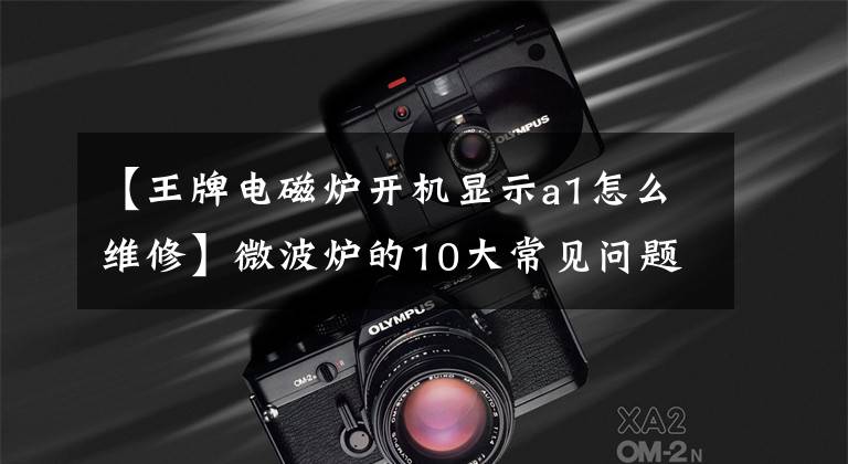 【王牌電磁爐開機顯示a1怎么維修】微波爐的10大常見問題解決過程分析得很詳細