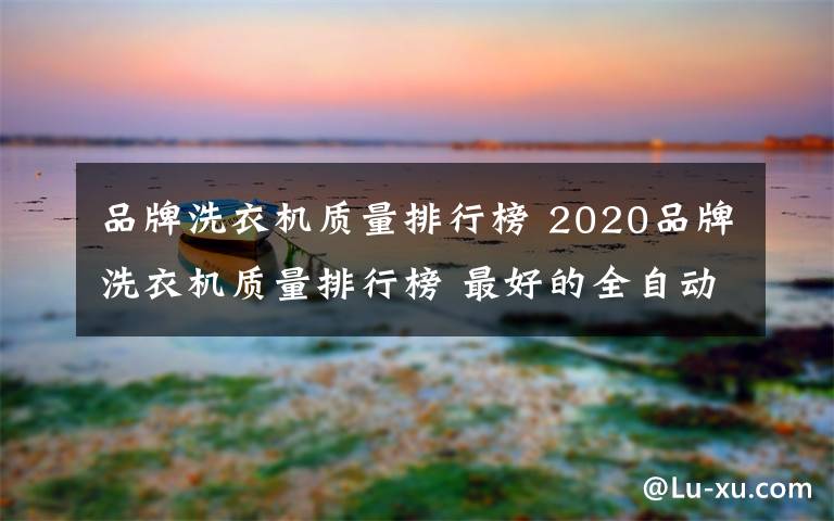 品牌洗衣機(jī)質(zhì)量排行榜 2020品牌洗衣機(jī)質(zhì)量排行榜 最好的全自動(dòng)洗衣機(jī)