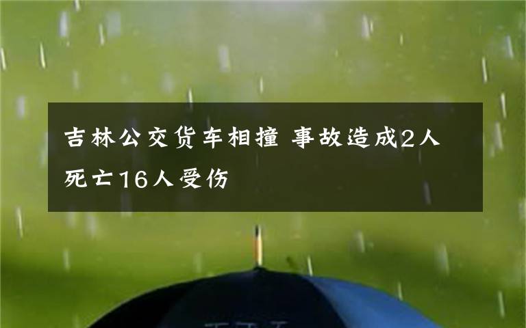 吉林公交貨車(chē)相撞 事故造成2人死亡16人受傷