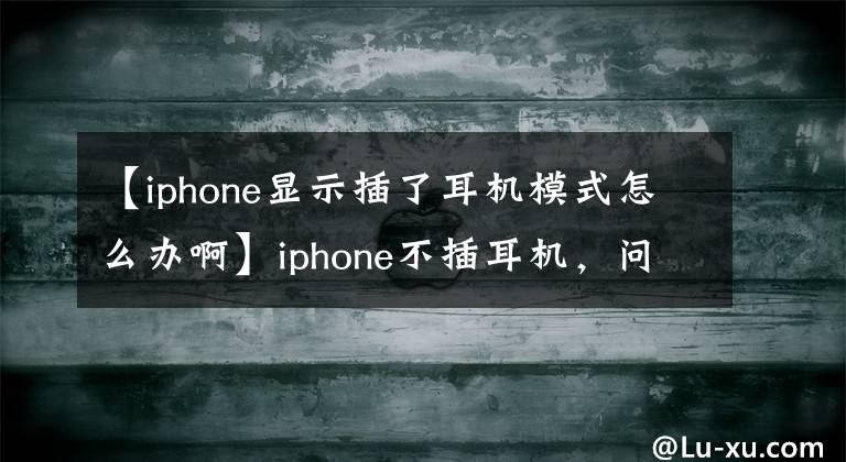 【iphone顯示插了耳機(jī)模式怎么辦啊】iphone不插耳機(jī)，問(wèn)什么都會(huì)顯示耳機(jī)模式？