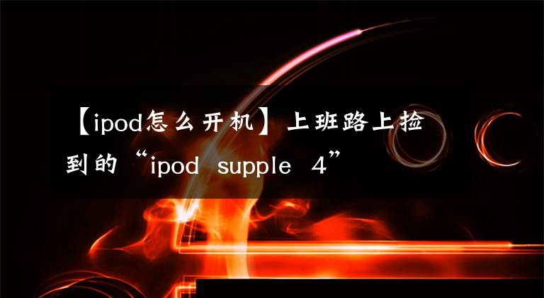 【ipod怎么開(kāi)機(jī)】上班路上撿到的“ipod  supple  4”