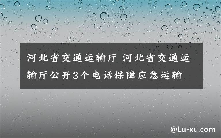 河北省交通運(yùn)輸廳 河北省交通運(yùn)輸廳公開(kāi)3個(gè)電話保障應(yīng)急運(yùn)輸