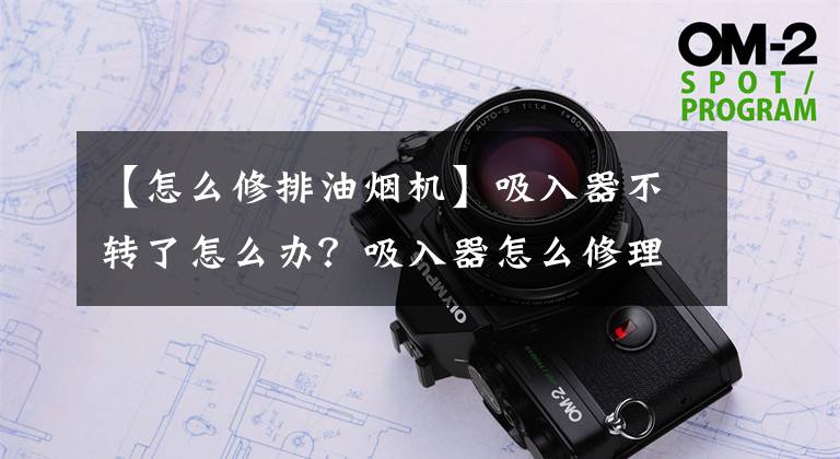 【怎么修排油煙機】吸入器不轉了怎么辦？吸入器怎么修理？