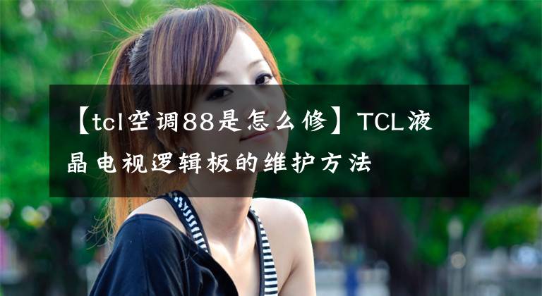 【tcl空調(diào)88是怎么修】TCL液晶電視邏輯板的維護(hù)方法