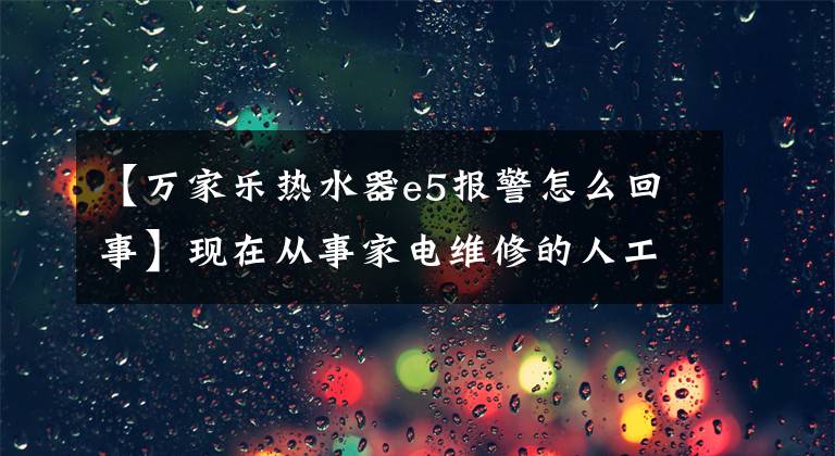 【萬家樂熱水器e5報警怎么回事】現(xiàn)在從事家電維修的人工費都那么暴利嗎？