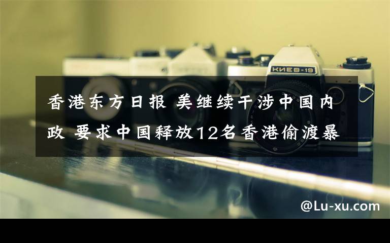 香港東方日?qǐng)?bào) 美繼續(xù)干涉中國(guó)內(nèi)政 要求中國(guó)釋放12名香港偷渡暴徒