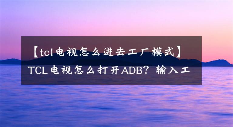 【tcl電視怎么進去工廠模式】TCL電視怎么打開ADB？輸入工程模式方法