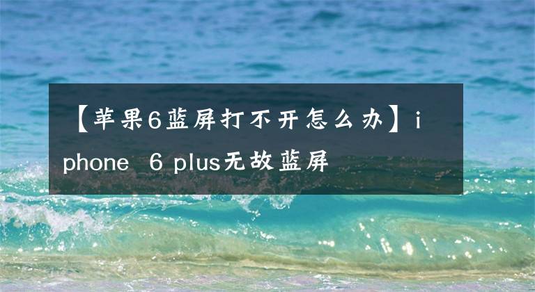 【蘋果6藍(lán)屏打不開怎么辦】iphone 6 plus無故藍(lán)屏