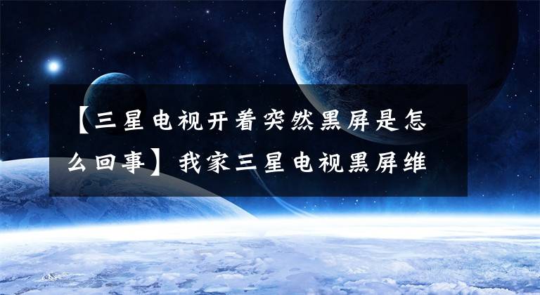 【三星電視開著突然黑屏是怎么回事】我家三星電視黑屏維修經(jīng)驗(yàn)