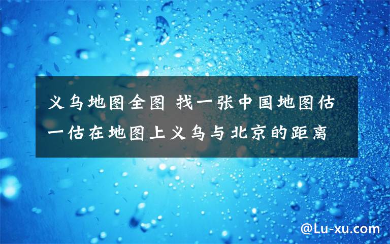 義烏地圖全圖 找一張中國地圖估一估在地圖上義烏與北京的距離大約是厘米（注意了,是在地圖上用尺子量的距離哦）地圖中北京和臺北之間的距