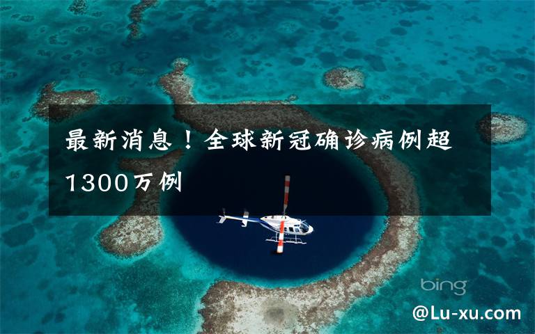 最新消息！全球新冠確診病例超1300萬例