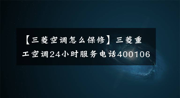 【三菱空調(diào)怎么保修】三菱重工空調(diào)24小時服務(wù)電話4001066056/全國統(tǒng)一維修熱線