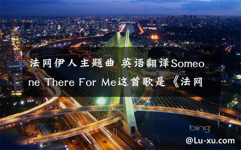 法網(wǎng)伊人主題曲 英語(yǔ)翻譯Someone There For Me這首歌是《法網(wǎng)伊人》中的插曲很好聽(tīng),請(qǐng)教高人能給翻譯成中文歌詞,最好不要