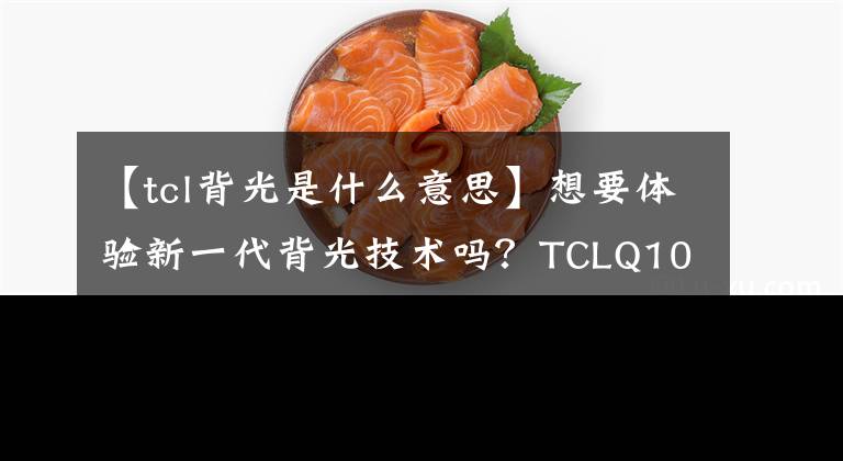 【tcl背光是什么意思】想要體驗(yàn)新一代背光技術(shù)嗎？TCLQ10G電視你不容錯(cuò)過