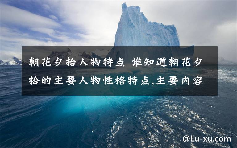 朝花夕拾人物特點(diǎn) 誰知道朝花夕拾的主要人物性格特點(diǎn),主要內(nèi)容（要300字以內(nèi)）,中心思想,寫作特點(diǎn)?