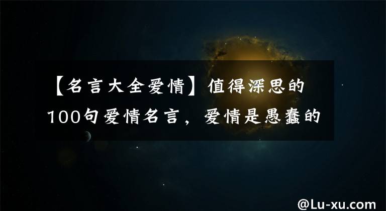 【名言大全愛情】值得深思的100句愛情名言，愛情是愚蠢的奉獻