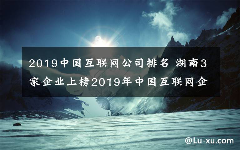 2019中國互聯(lián)網(wǎng)公司排名 湖南3家企業(yè)上榜2019年中國互聯(lián)網(wǎng)企業(yè)百強(qiáng)