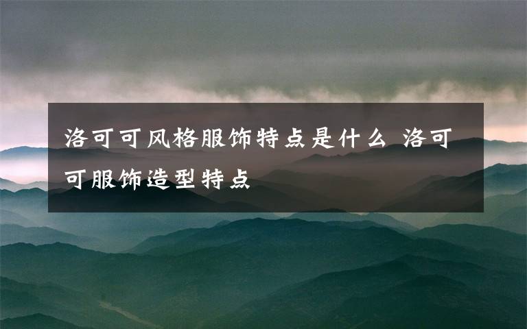 洛可可風(fēng)格服飾特點(diǎn)是什么 洛可可服飾造型特點(diǎn)