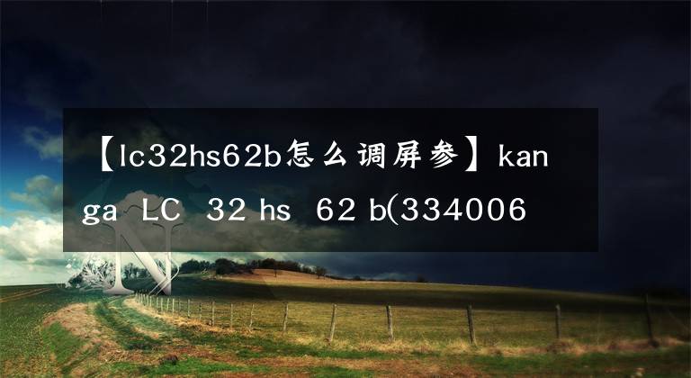 【lc32hs62b怎么調(diào)屏參】kanga  LC  32 hs  62 b(334006601)3無維修