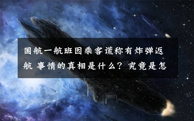 國航一航班因乘客謊稱有炸彈返航 事情的真相是什么？究竟是怎么一回事？