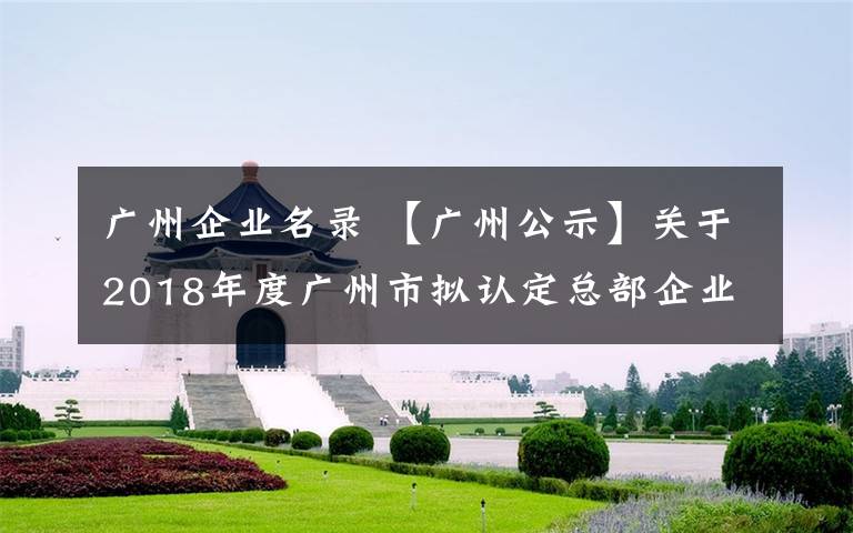 廣州企業(yè)名錄 【廣州公示】關(guān)于2018年度廣州市擬認(rèn)定總部企業(yè)名單的公示