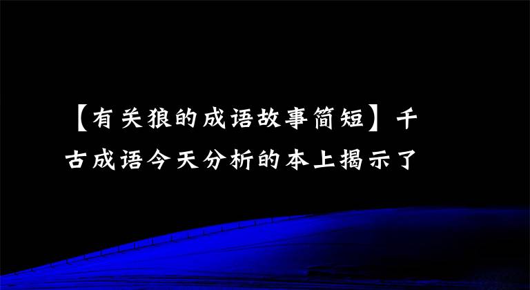 【有關(guān)狼的成語故事簡短】千古成語今天分析的本上揭示了——狼和小羊的故事、貪官的故事