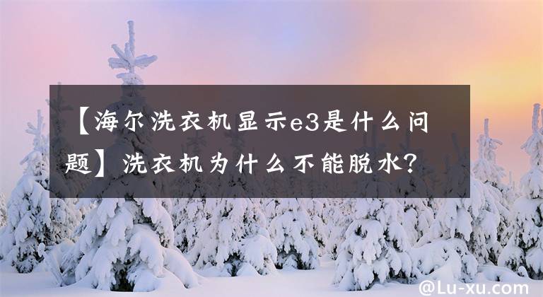 【海爾洗衣機(jī)顯示e3是什么問題】洗衣機(jī)為什么不能脫水？你對(duì)生活常識(shí)了解多少？