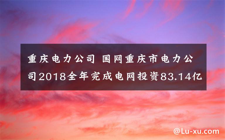 重慶電力公司 國(guó)網(wǎng)重慶市電力公司2018全年完成電網(wǎng)投資83.14億元 實(shí)現(xiàn)售電量822.45億千瓦時(shí)