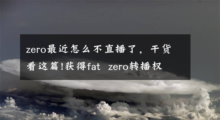 zero最近怎么不直播了，干貨看這篇!獲得fat  zero轉(zhuǎn)播權(quán)的bstation開始崛起了嗎？(*譯者：patt  zero的轉(zhuǎn)播權(quán)、廣播權(quán)、廣播權(quán))