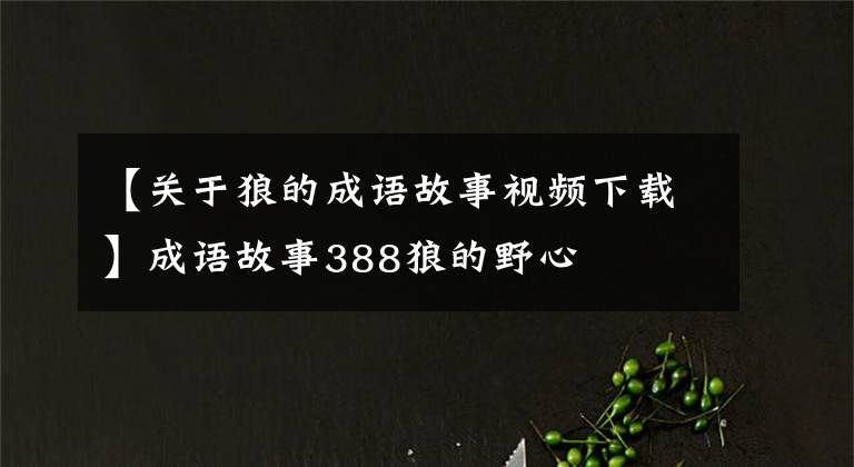 【關(guān)于狼的成語故事視頻下載】成語故事388狼的野心